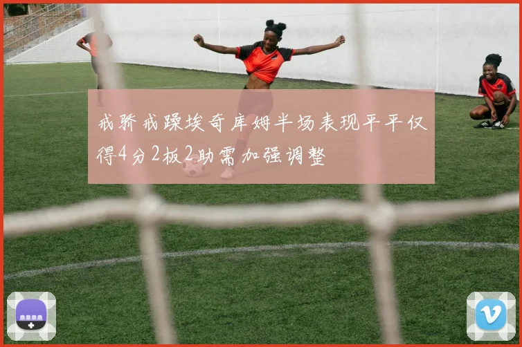 戒骄戒躁埃奇库姆半场表现平平仅得4分2板2助需加强调整