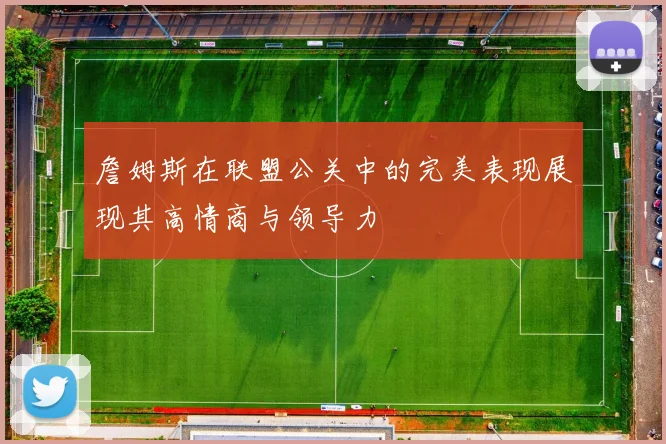 詹姆斯在联盟公关中的完美表现展现其高情商与领导力