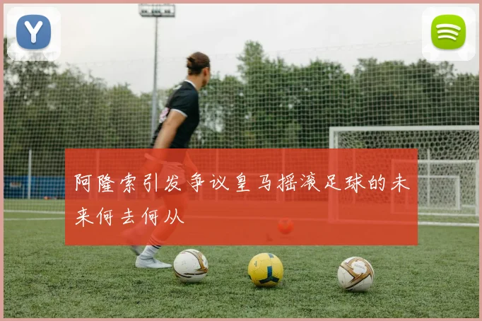 阿隆索引发争议皇马摇滚足球的未来何去何从
