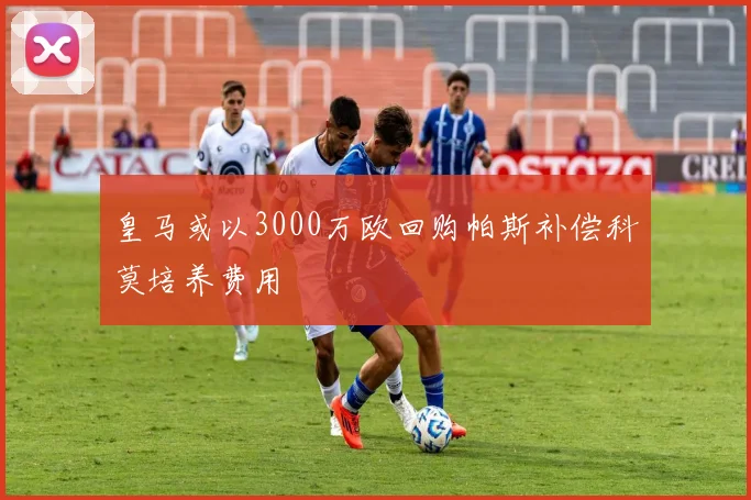 皇马或以3000万欧回购帕斯补偿科莫培养费用
