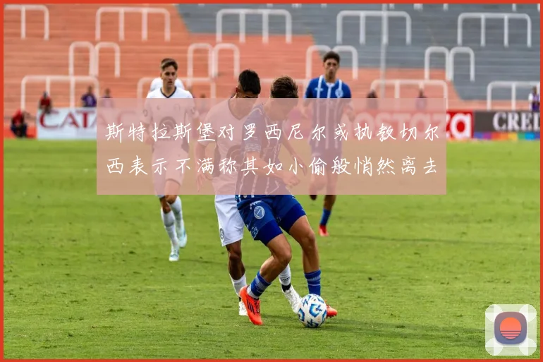 斯特拉斯堡对罗西尼尔或执教切尔西表示不满称其如小偷般悄然离去