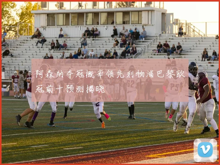 阿森纳夺冠概率领先利物浦巴黎欧冠前十预测揭晓
