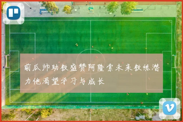 前瓜帅助教盛赞阿隆索未来教练潜力他渴望学习与成长