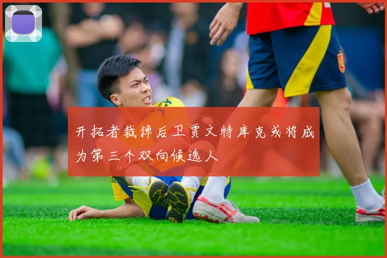 开拓者裁掉后卫贾文特库克或将成为第三个双向候选人