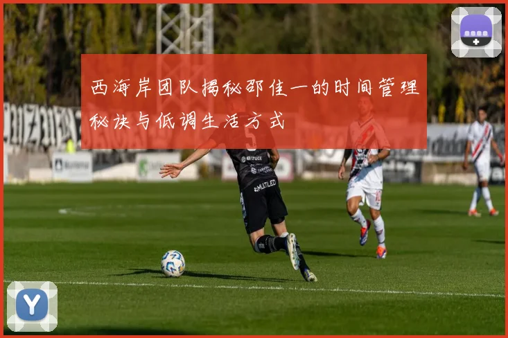 西海岸团队揭秘邵佳一的时间管理秘诀与低调生活方式