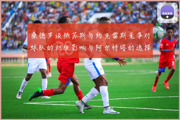 桑德罗谈热苏斯与约克雷斯竞争对球队的积极影响与阿尔特塔的选择难题