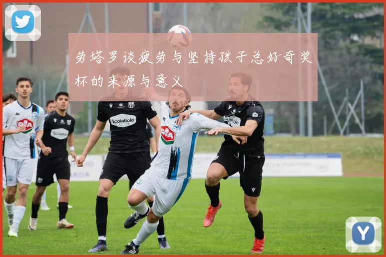 劳塔罗谈疲劳与坚持孩子总好奇奖杯的来源与意义