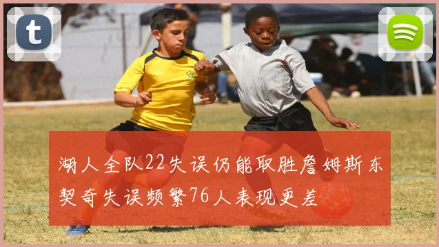 湖人全队22失误仍能取胜詹姆斯东契奇失误频繁76人表现更差