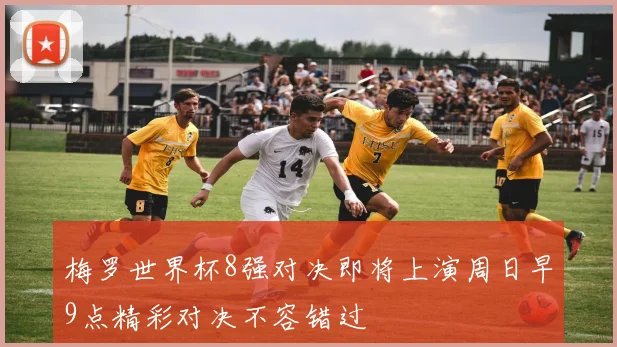 梅罗世界杯8强对决即将上演周日早9点精彩对决不容错过