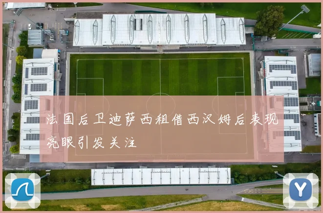 法国后卫迪萨西租借西汉姆后表现亮眼引发关注