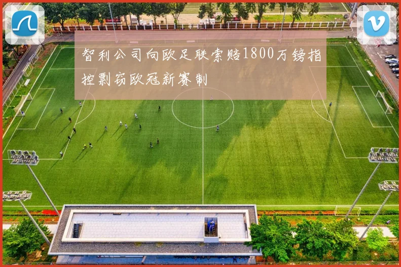 智利公司向欧足联索赔1800万镑指控剽窃欧冠新赛制