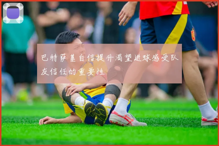 巴特萨基自信提升渴望进球感受队友信任的重要性