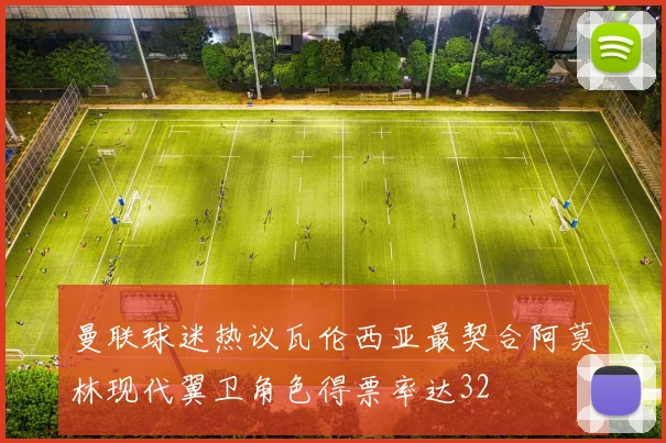 曼联球迷热议瓦伦西亚最契合阿莫林现代翼卫角色得票率达32