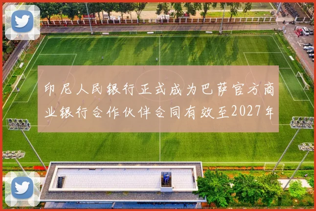 印尼人民银行正式成为巴萨官方商业银行合作伙伴合同有效至2027年