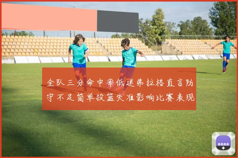 全队三分命中率低迷弗拉格直言防守不足简单投篮失准影响比赛表现