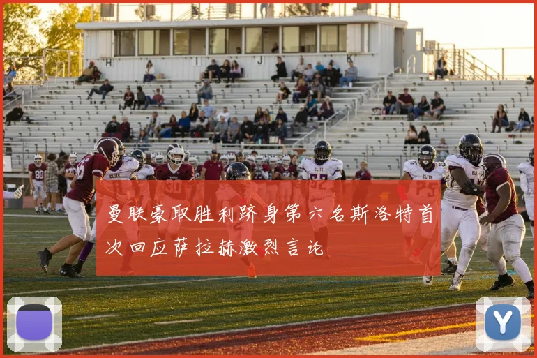 曼联豪取胜利跻身第六名斯洛特首次回应萨拉赫激烈言论