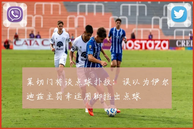 莱切门将谈点球扑救：误以为伊尔迪兹主罚幸运用脚挡出点球