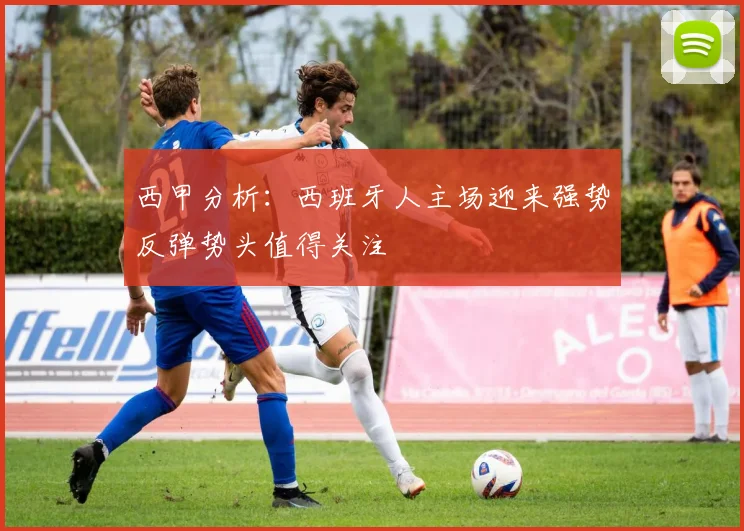 西甲分析：西班牙人主场迎来强势反弹势头值得关注