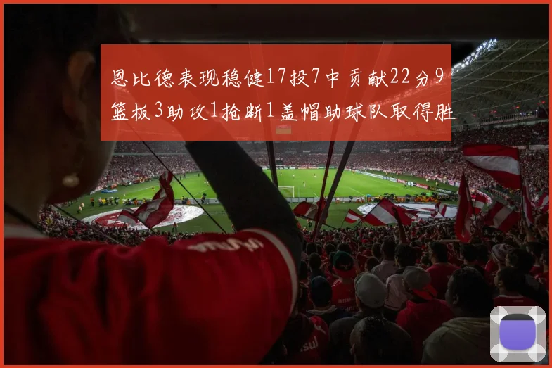 恩比德表现稳健17投7中贡献22分9篮板3助攻1抢断1盖帽助球队取得胜利