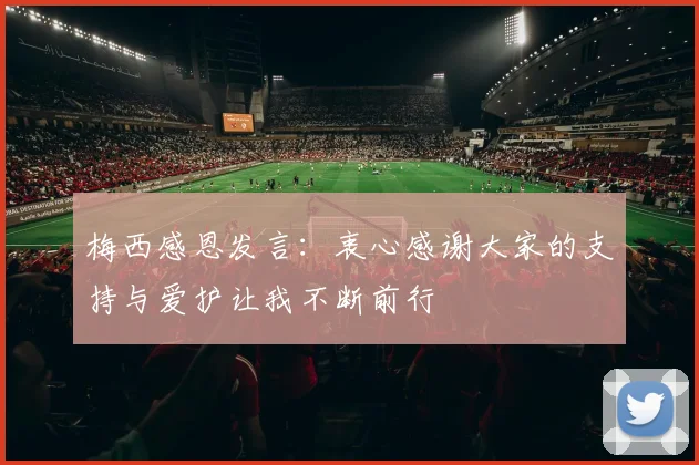 梅西感恩发言：衷心感谢大家的支持与爱护让我不断前行