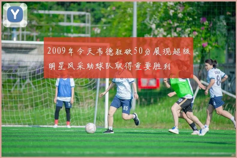 2009年今天韦德狂砍50分展现超级明星风采助球队取得重要胜利