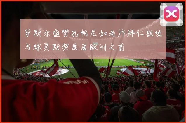 萨默尔盛赞孔帕尼如老帅拜仁教练与球员默契度居欧洲之首