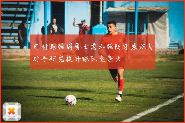 巴特勒强调勇士需加强防守意识与对手研究提升球队竞争力