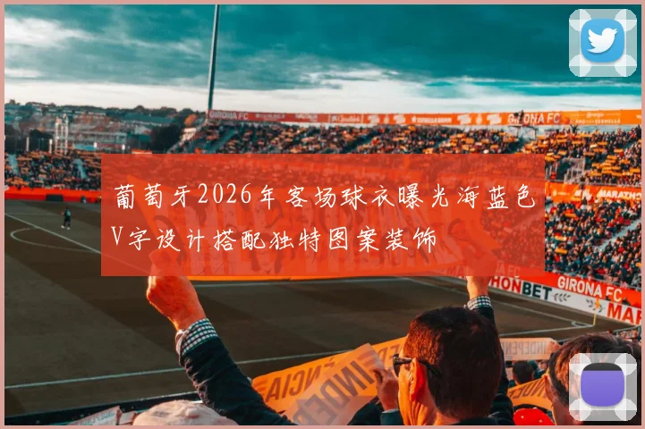 葡萄牙2026年客场球衣曝光海蓝色V字设计搭配独特图案装饰
