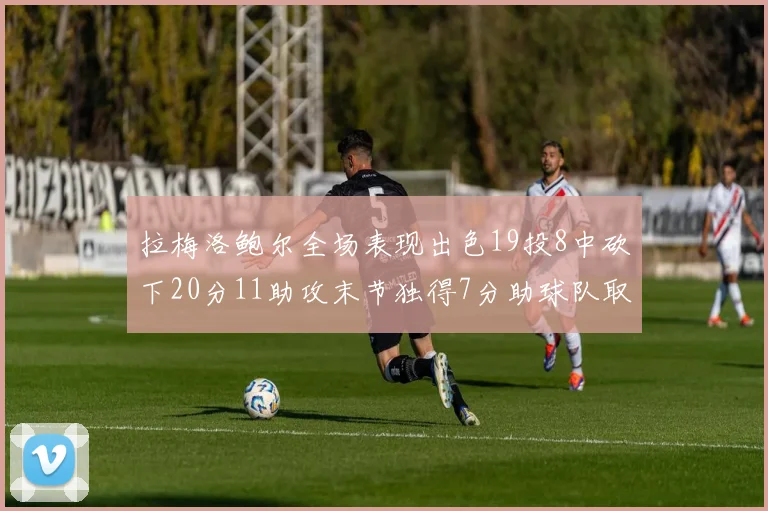 拉梅洛鲍尔全场表现出色19投8中砍下20分11助攻末节独得7分助球队取胜