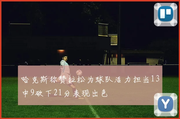 哈克斯称赞拉松为球队活力担当13中9砍下21分表现出色