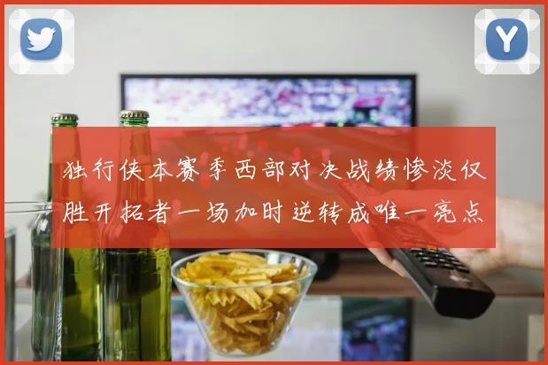 独行侠本赛季西部对决战绩惨淡仅胜开拓者一场加时逆转成唯一亮点