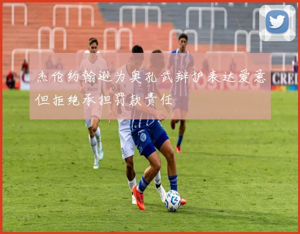 杰伦约翰逊为奥孔武辩护表达爱意但拒绝承担罚款责任