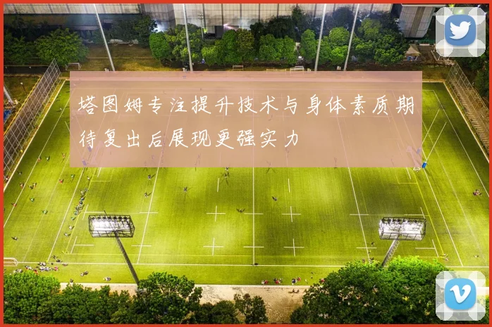 塔图姆专注提升技术与身体素质期待复出后展现更强实力