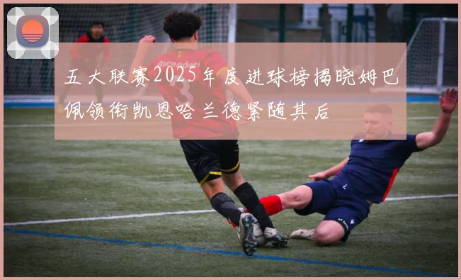 五大联赛2025年度进球榜揭晓姆巴佩领衔凯恩哈兰德紧随其后