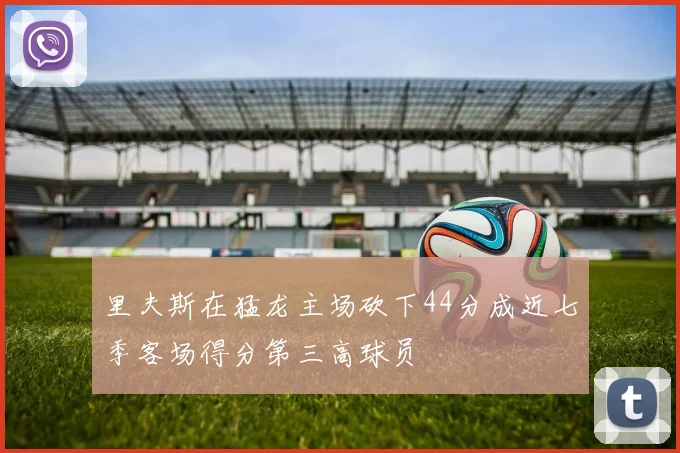 里夫斯在猛龙主场砍下44分成近七季客场得分第三高球员