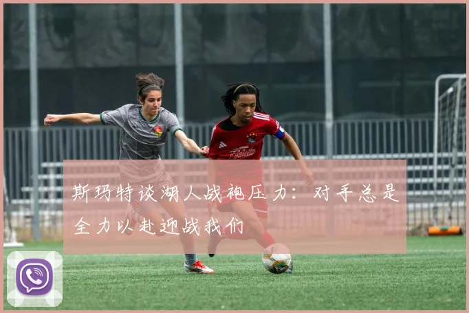 斯玛特谈湖人战袍压力：对手总是全力以赴迎战我们