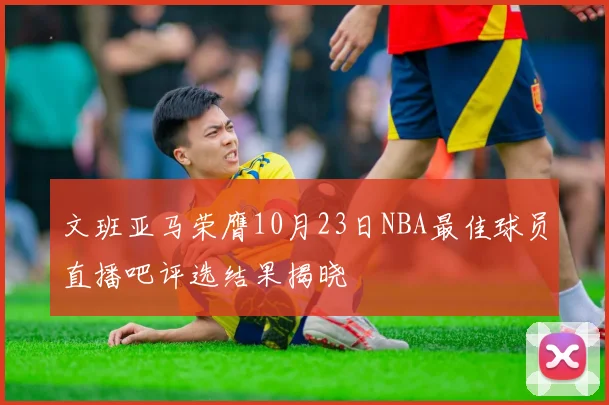 文班亚马荣膺10月23日NBA最佳球员直播吧评选结果揭晓