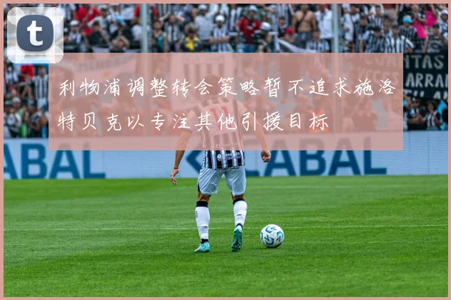 利物浦调整转会策略暂不追求施洛特贝克以专注其他引援目标